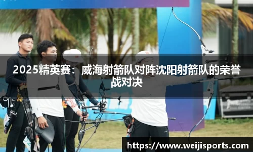 2025精英赛：威海射箭队对阵沈阳射箭队的荣誉战对决