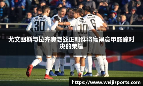 尤文图斯与拉齐奥激战正酣谁将赢得意甲巅峰对决的荣耀