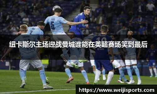 纽卡斯尔主场迎战曼城谁能在英超赛场笑到最后