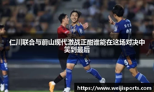 仁川联合与蔚山现代激战正酣谁能在这场对决中笑到最后